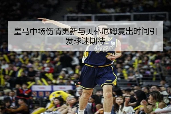 皇马中场伤情更新与贝林厄姆复出时间引发球迷期待