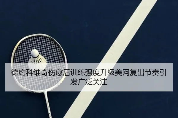 德约科维奇伤愈后训练强度升级美网复出节奏引发广泛关注