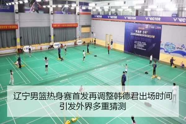 辽宁男篮热身赛首发再调整韩德君出场时间引发外界多重猜测